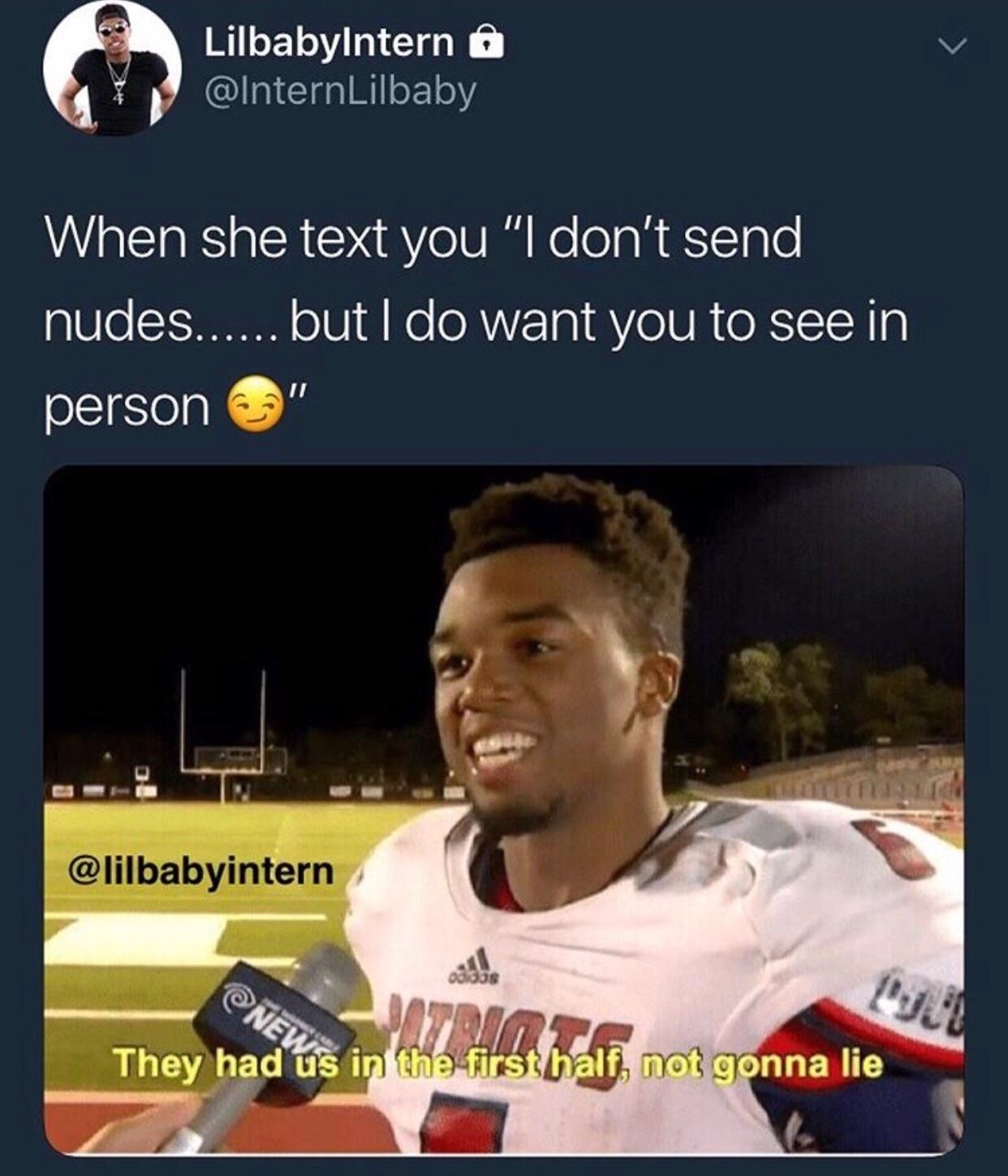 tweet - they had us in the first half not gonna lie - LilbabyIntern o When she text you "I don't send nudes...... but I do want you to see in person " Te They had us in the first half, not gonna lie