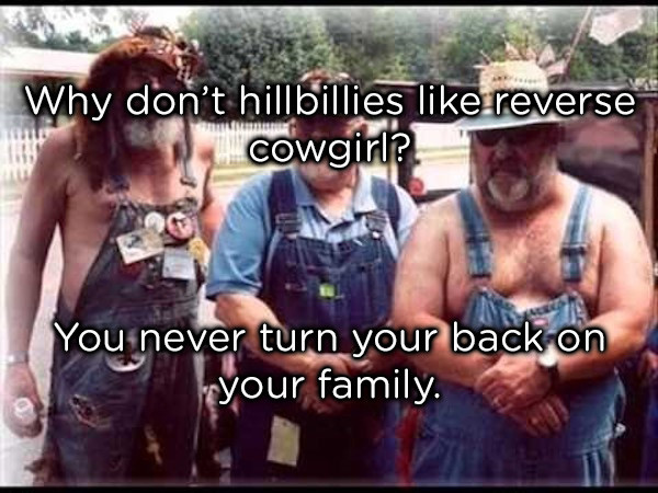 dad jokes -  3 hillbillies - Why don't hillbillies reverse cowgirl? You never turn your back on ryour family.