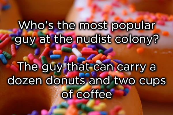 dad jokes -  sprinkles - Who's the most popular guy at the nudist colony? The guy that can carry a dozen donuts and two cups of coffee