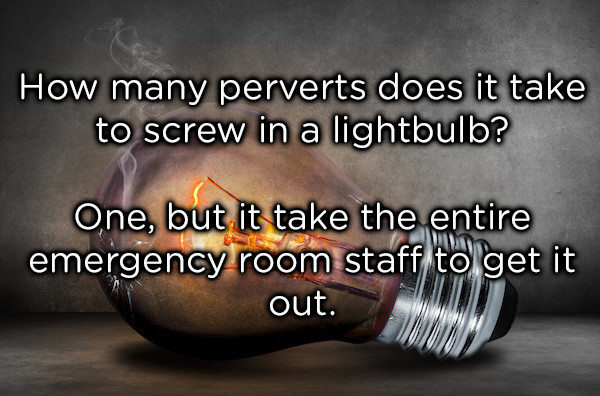 dad jokes -  photo caption - How many perverts does it take to screw in a lightbulb? One, but it take the entire emergency room staff to get it out.