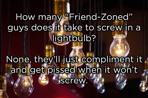 dad jokes -  How many FriendZoned" guys does it take to screw in a lightbulb? None, they'll just compliment it. and get pissed when it won't screw.