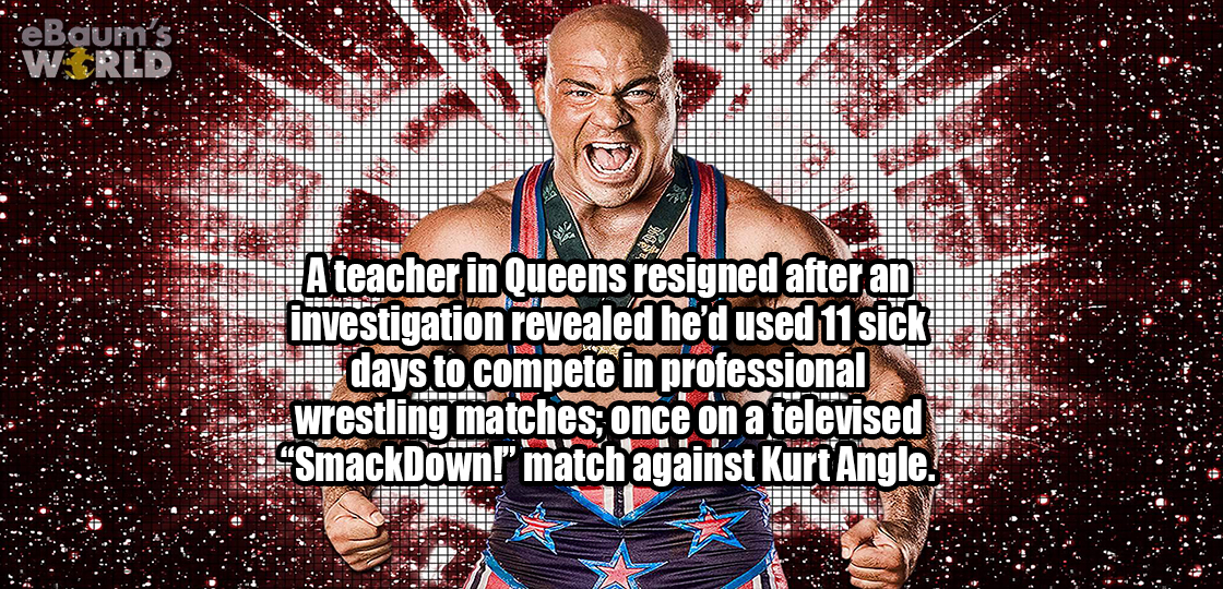 poster - leBaum's A teacher in Queens resigned after an investigation revealed he'd used 11 sick days to compete in professional wrestling matches once on a televised 14SmackDown!" match against Kurt Angle. Lessante