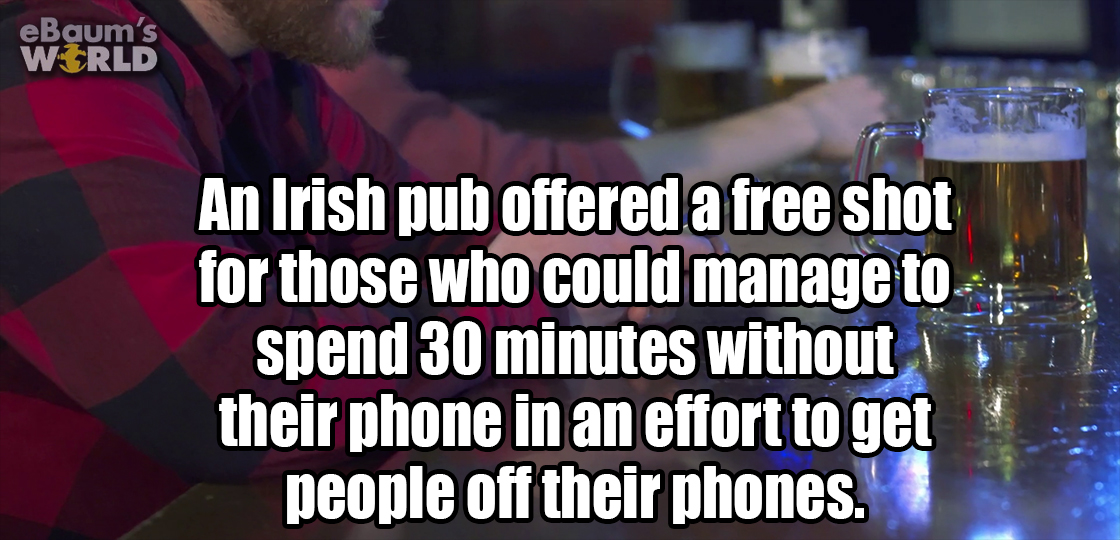 alcohol - eBaum's World An Irish pub offered a free shot for those who could manage to spend 30 minutes without their phone in an effort to get people off their phones.