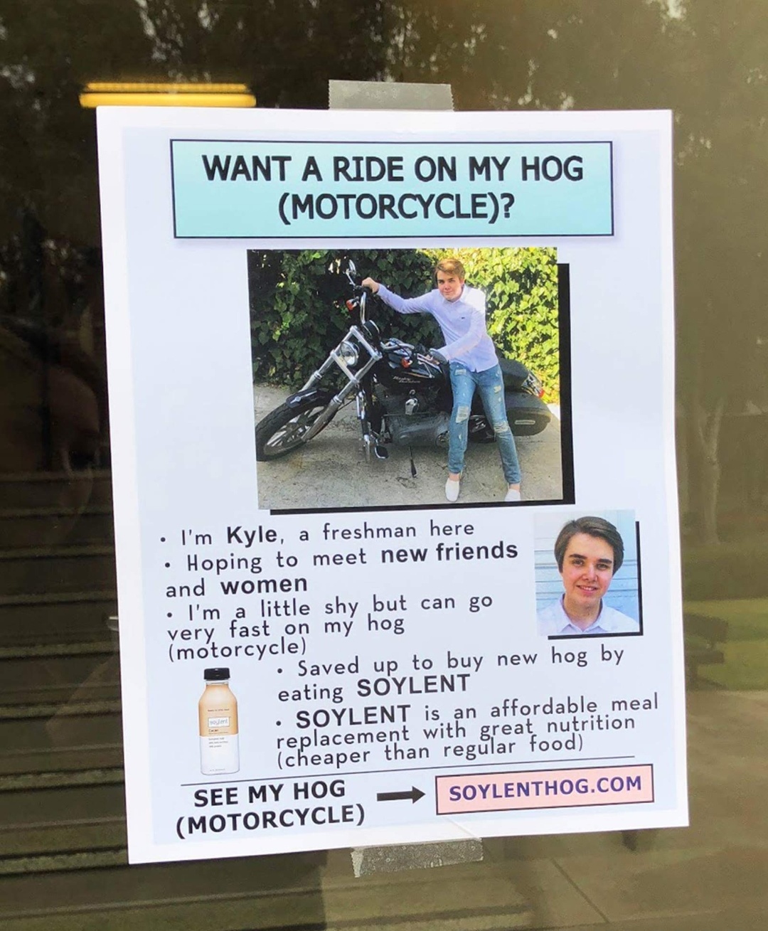 signage - Want A Ride On My Hog Motorcycle? I'm Kyle, a freshman here Hoping to meet new friends and women I'm a little shy but can go very fast on my hog motorcycle Saved up to buy new hog by eating Soylent . Soylent is an affordable meal replacement wit