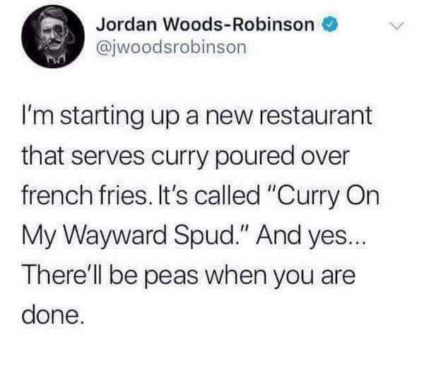 memes - we are too young to be this sad - Jordan WoodsRobinson I'm starting up a new restaurant that serves curry poured over french fries. It's called "Curry On My Wayward Spud." And yes... There'll be peas when you are done.