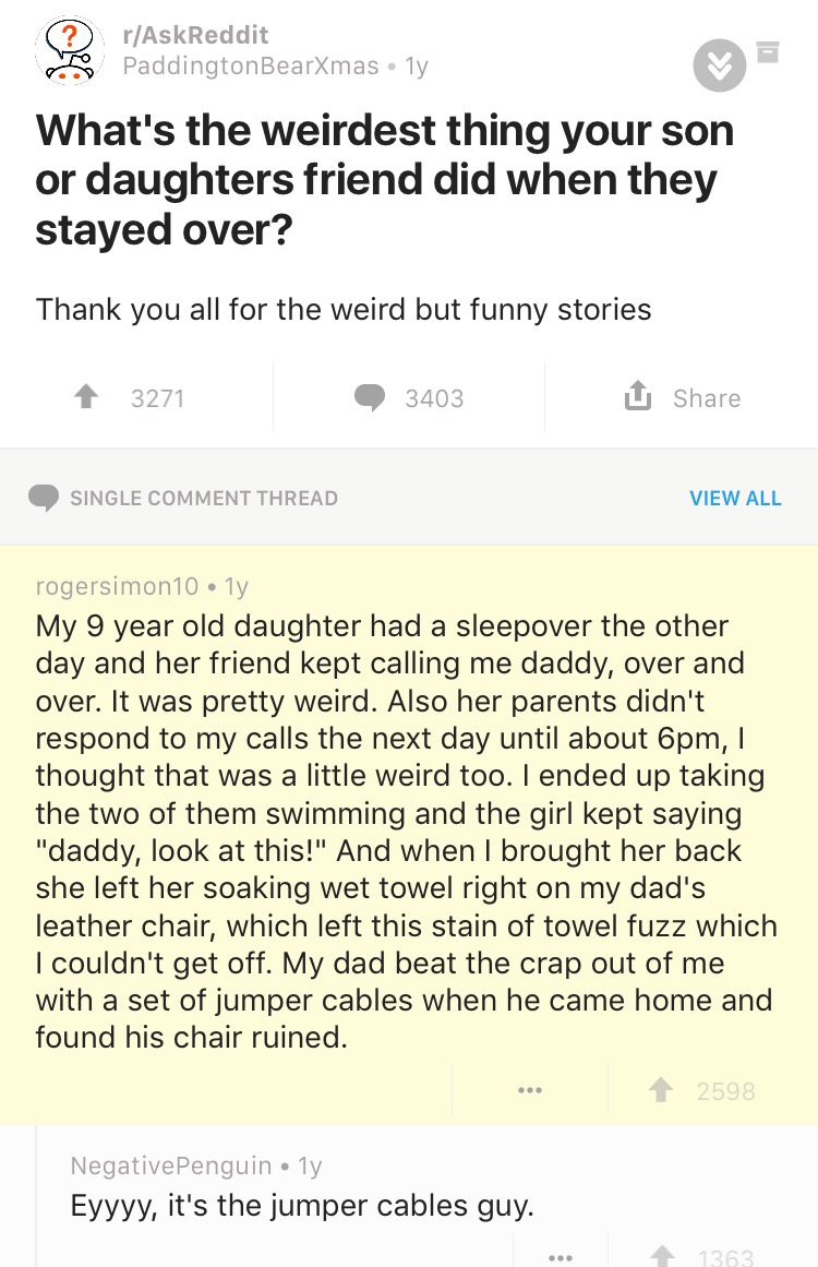 jumper cables reddit - rAskReddit PaddingtonBearXmas ly What's the weirdest thing your son or daughters friend did when they stayed over? Thank you all for the weird but funny stories 1 3271 3403 Single Comment Thread View All rogersimon10 1y My 9 year ol