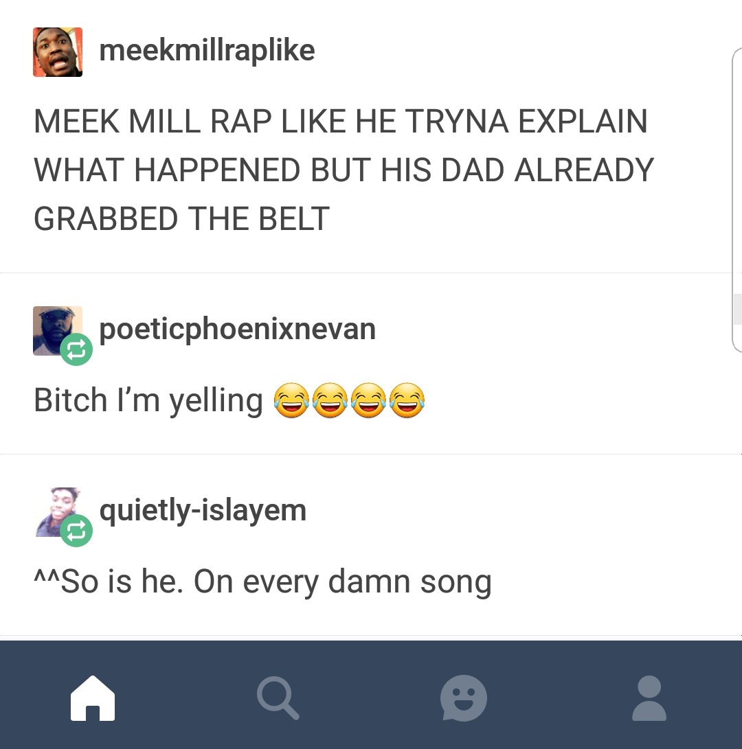memes - screenshot - a meekmillrap Meek Mill Rap He Tryna Explain What Happened But His Dad Already Grabbed The Belt poeticphoenixnevan Bitch I'm yelling 238 quietlyislayem MSo is he. On every damn song