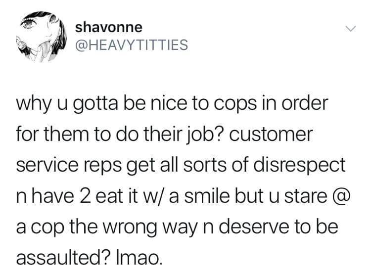 memes - shavonne why u gotta be nice to cops in order for them to do their job? customer service reps get all sorts of disrespect n have 2 eat it w a smile but u stare @ a cop the wrong way n deserve to be assaulted? Imao.