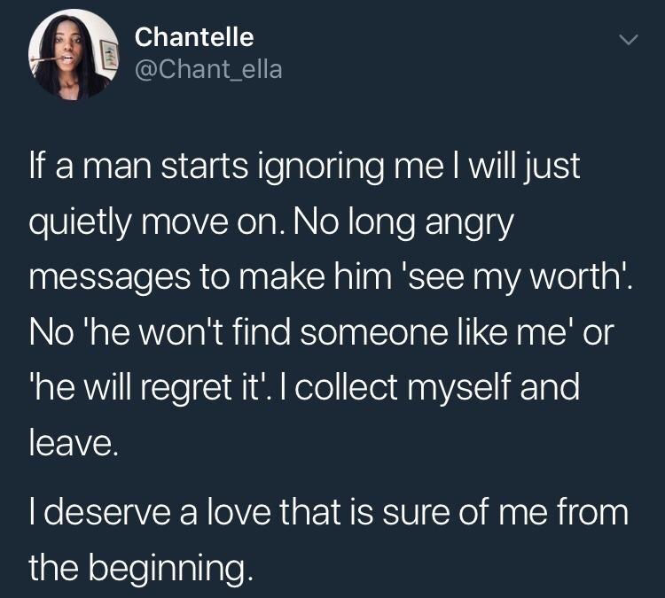 memes - you look at my post - Chantelle If a man starts ignoring me I will just quietly move on. No long angry messages to make him 'see my worth'. No the won't find someone me' or The will regret it'. I collect myself and leave. I deserve a love that is 