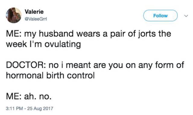 relationship memes of Ovulation Valerie Me my husband wears a pair of jorts the week I'm ovulating Doctor no i meant are you on any form of hormonal birth control Me ah, no.