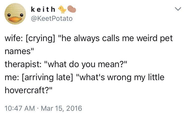 relationship memes of Interpersonal relationship keith Potato wife crying "he always calls me weird pet names" therapist "what do you mean?" me arriving late "what's wrong my little hovercraft?"