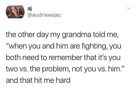 relationship memes of angle the other day my grandma told me, "when you and him are fighting, you both need to remember that it's you two vs. the problem, not you vs. him." and that hit me hard