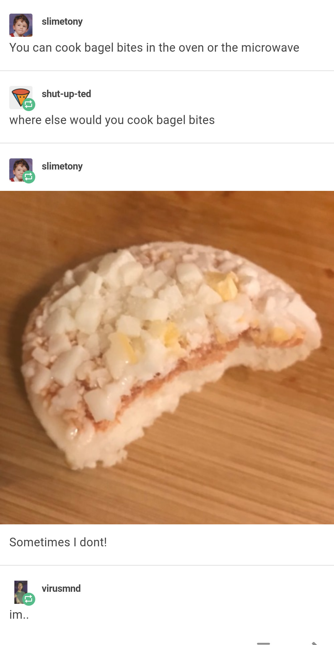 recipe - slimetony You can cook bagel bites in the oven or the microwave shutupted where else would you cook bagel bites slimetony Sometimes I dont! virusmnd im..