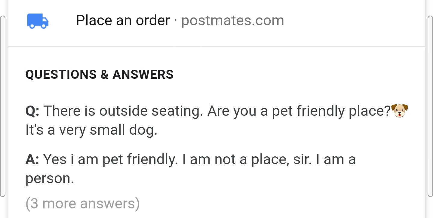 angle - Place an order postmates.com Questions & Answers Q There is outside seating. Are you a pet friendly place? It's a very small dog. A Yes i am pet friendly. I am not a place, sir. I am a person. 3 more answers