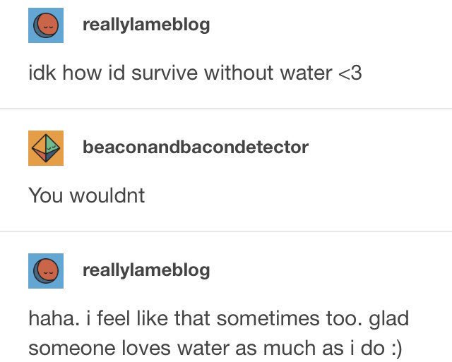 tumblr - document - reallylameblog idk how id survive without water