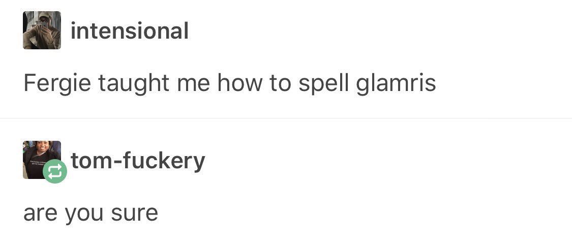 tumblr - life is one big yeehaw - intensional Fergie taught me how to spell glamris tomfuckery are you sure