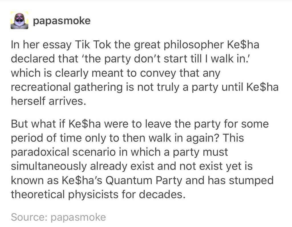tumblr - papasmoke In her essay Tik Tok the great philosopher Ke$ha declared that 'the party don't start till I walk in. which is clearly meant to convey that any recreational gathering is not truly a party until Ke$ha herself arrives. But what if Ke$ha w