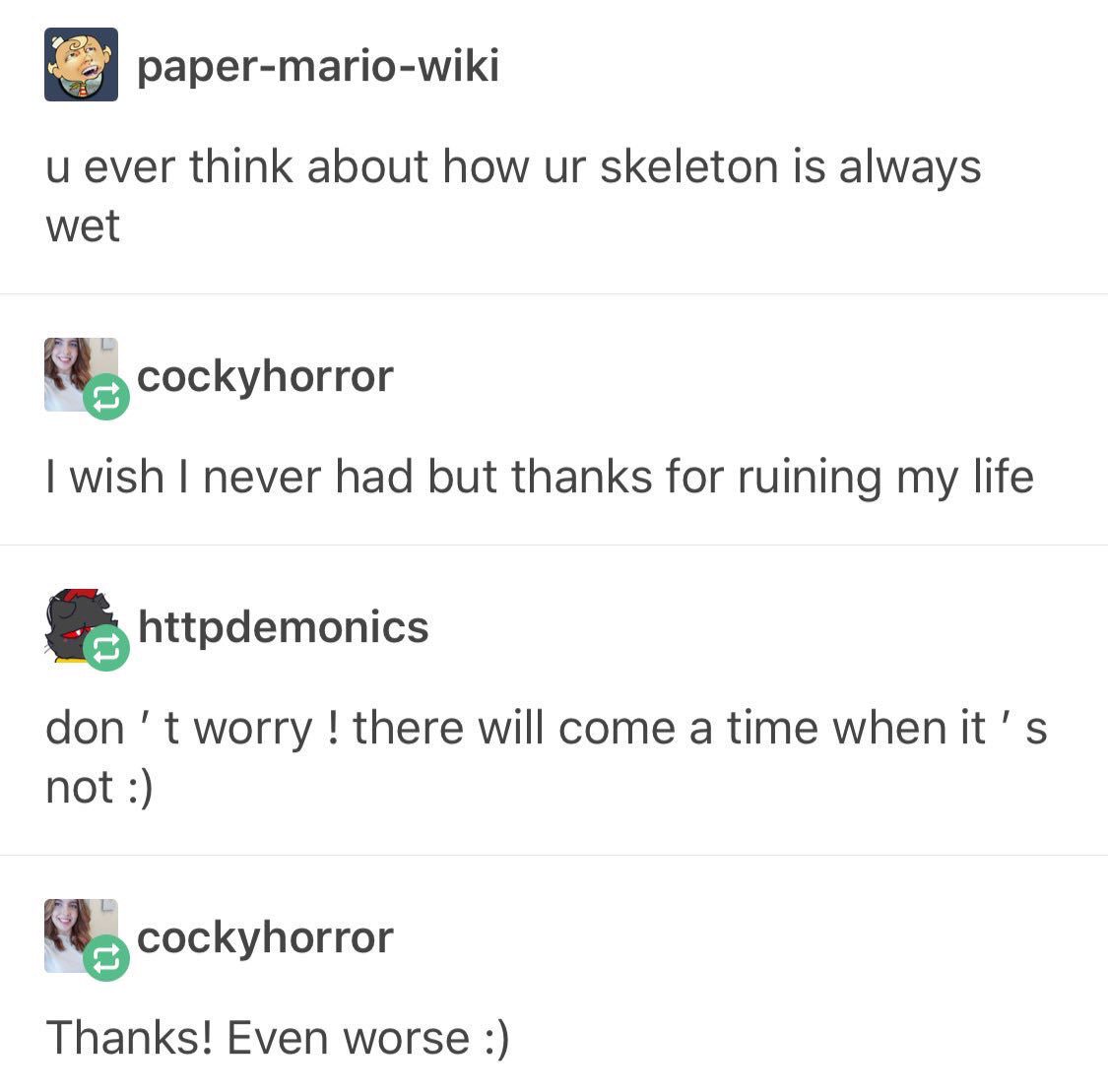 tumblr - document - papermariowiki u ever think about how ur skeleton is always wet cockyhorror I wish I never had but thanks for ruining my life httpdemonics don't worry ! there will come a time when it's not cockyhorror Thanks! Even worse