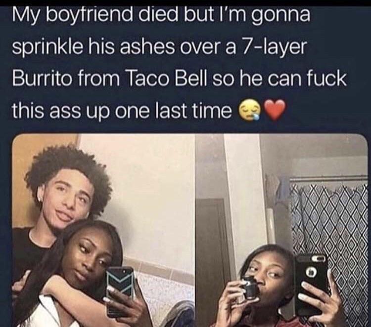 meme my boyfriend died meme - My boyfriend died but I'm gonna sprinkle his ashes over a 7layer Burrito from Taco Bell so he can fuck this ass up one last time Dodo Dopo