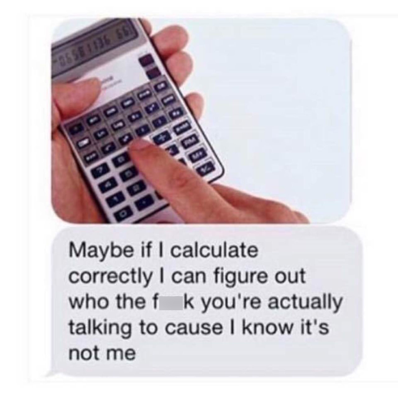 meme let me calculate who you re talking - Fosse 1136 661 Podogo Maybe if I calculate correctly I can figure out who the f k you're actually talking to cause I know it's not me