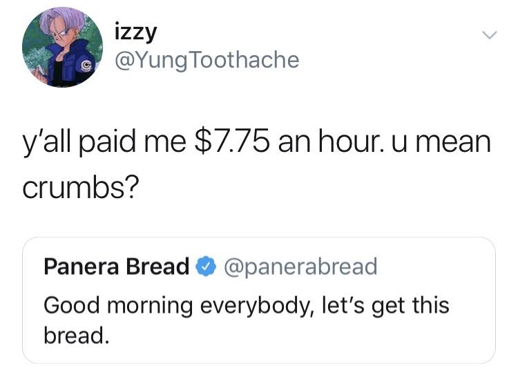 meme do women cum - izzy Toothache ou y'all paid me $7.75 an hour. u mean crumbs? Panera Bread Good morning everybody, let's get this bread.