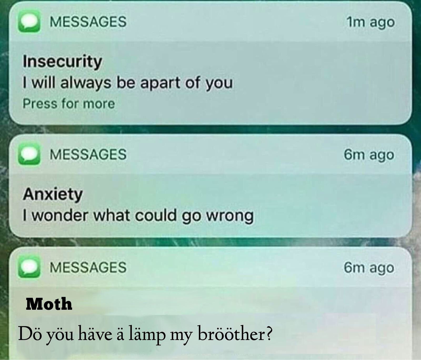 moth memes - Messages 1m ago Insecurity I will always be apart of you Press for more Messages 6m ago Anxiety I wonder what could go wrong 6m ago Messages Moth D you have lmp my brther?