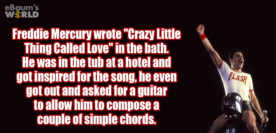 muscle - eBaum's World Freddie Mercury wrote "Crazy Little Thing Called Love" in the bath. He was in the tub at a hotel and got inspired for the song, he even got out and asked for a guitar to allow him to compose a couple of simple chords. Flash