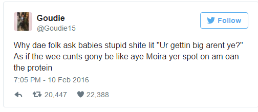 tweet - tila tequila crazy tweets - Goudie 15 y Why dae folk ask babies stupid shite lit "Ur gettin big arent ye?" As if the wee cunts gony be aye Moira yer spot on am oan the protein t7 20,447 22,388