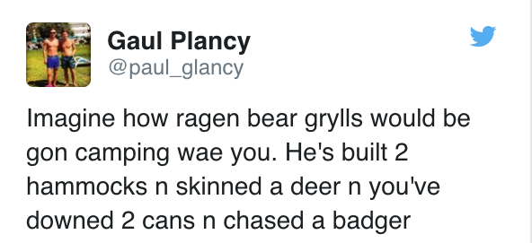 tweet - ve heard about you and your honeyed words - Gaul Plancy Imagine how ragen bear grylls would be gon camping wae you. He's built 2 hammocks n skinned a deer n you've downed 2 cans n chased a badger