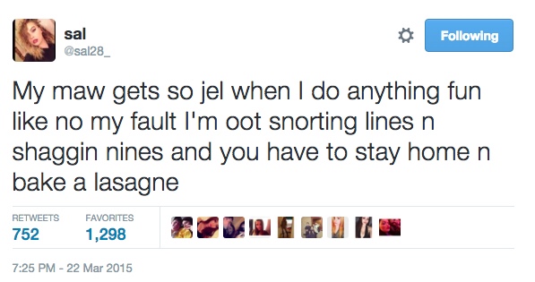 tweet - scottish twitter posts - sal ing My maw gets so jel when I do anything fun no my fault I'm oot snorting lines n shaggin nines and you have to stay home n bake a lasagne 752 Favorites 1,298