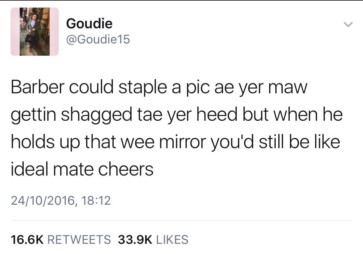 tweet - angle - Goudie Barber could staple a pic ae yer maw gettin shagged tae yer heed but when he holds up that wee mirror you'd still be ideal mate cheers 24102016,