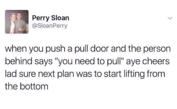 tweet - scottish twitter push pull door - Perry Sloan when you push a pull door and the person behind says "you need to pull" aye cheers lad sure next plan was to start lifting from the bottom