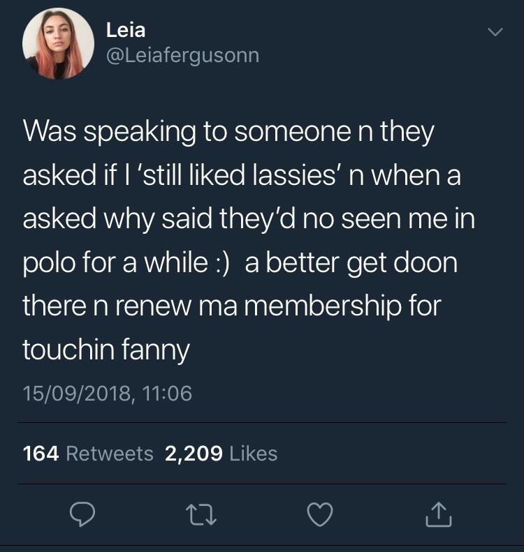 tweet - Leia Was speaking to someone n they asked if I'still d lassies' n when a asked why said they'd no seen me in polo for a while a better get doon there n renew ma membership for touchin fanny 15092018, 164 2,209