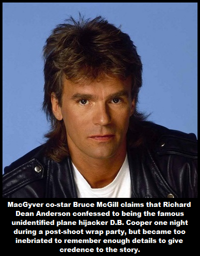 macgyver 1985 - MacGyver costar Bruce McGill claims that Richard Dean Anderson confessed to being the famous unidentified plane hijacker D.B. Cooper one night during a postshoot wrap party, but became too inebriated to remember enough details to give cred