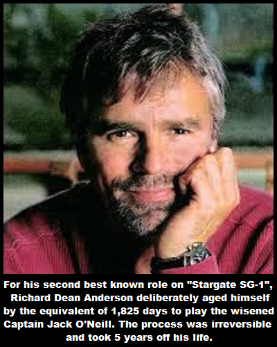 richard dean anderson - For his second best known role on "Stargate Sg1", Richard Dean Anderson deliberately aged himself by the equivalent of 1,825 days to play the wisened Captain Jack O'Neill. The process was irreversible and took 5 years off his life.