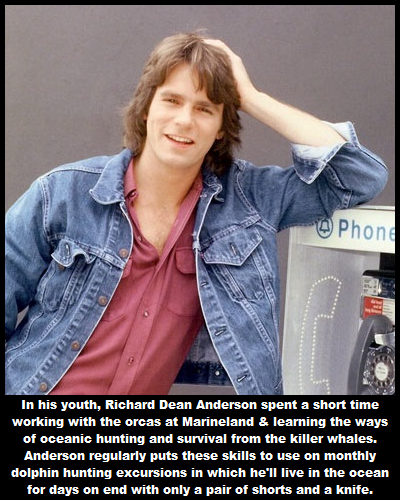 richard dean anderson facts - Phone In his youth, Richard Dean Anderson spent a short time working with the orcas at Marineland & learning the ways of oceanic hunting and survival from the killer whales. Anderson regularly puts these skills to use on mont