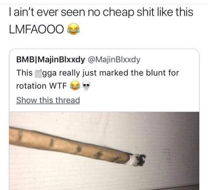 black twitter material - Tain't ever seen no cheap shit this Lmfaooo Bmb|Majin Blxxdy Blxxdy This gga really just marked the blunt for rotation Wtf Show this thread