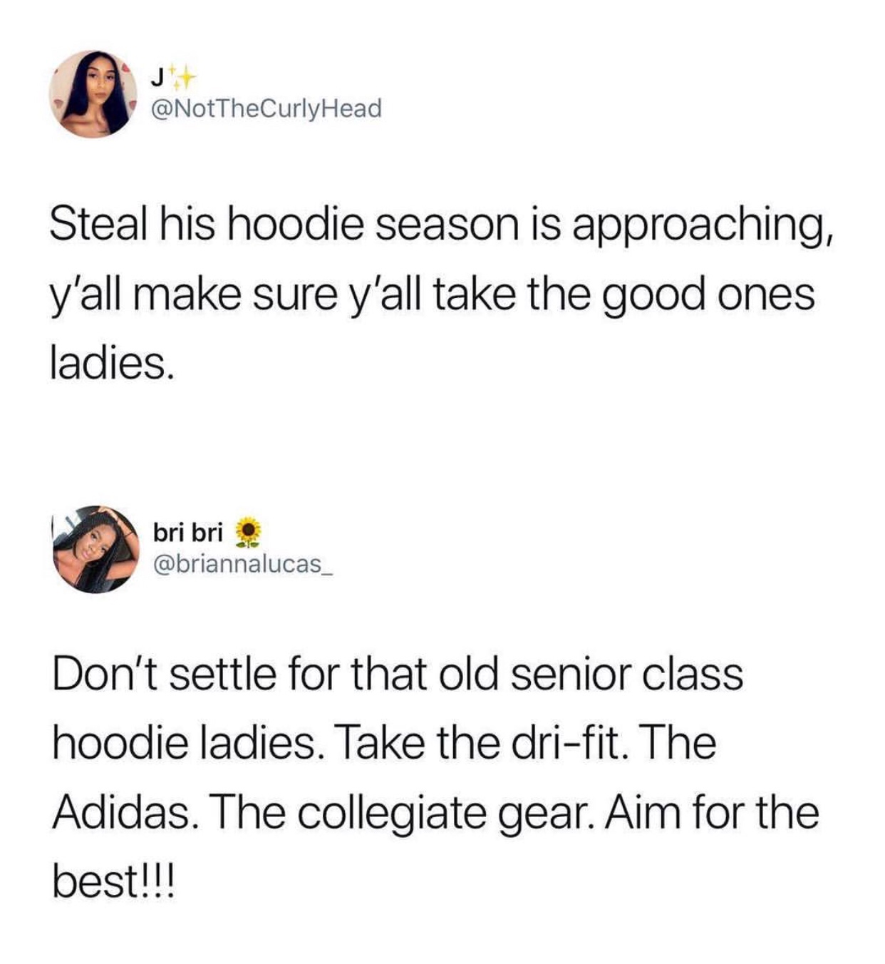 steal his hoodie season - Head Steal his hoodie season is approaching, y'all make sure y'all take the good ones ladies. bri bri Don't settle for that old senior class hoodie ladies. Take the drifit. The Adidas. The collegiate gear. Aim for the best!!!