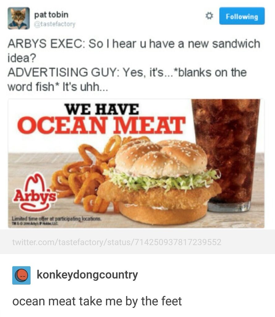 ocean meat take me by the feet - pat tobin ing Arbys Exec So I hear u have a new sandwich idea? Advertising Guy Yes, it's... blanks on the word fish It's uhh.. We Have Ocean Meat Arby's Limited time offer at participating locations twitter.comtastefactory