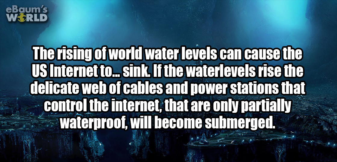 atmosphere - eBaum's World The rising of world water levels can cause the Us Internet to... sink. If the waterlevels rise the delicate web of cables and power stations that control the internet, that are only partially waterproof, will become submerged.
