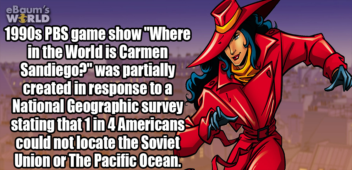 cartoon - eBaum's Wrld 1990s Pbs game show "Where in the World is Carmen Sandiego?" was partially created in response to a National Geographic survey stating that 1 in 4 Americans could not locate the Soviet Union or The Pacific Ocean.