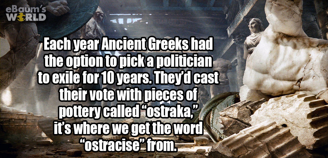 photo caption - eBaum's World Each year Ancient Greeks had the option to pick a politician to exile for 10 years. They'd cast their vote with pieces of pottery called ostraka," it's where we get the word "ostracisefrom.