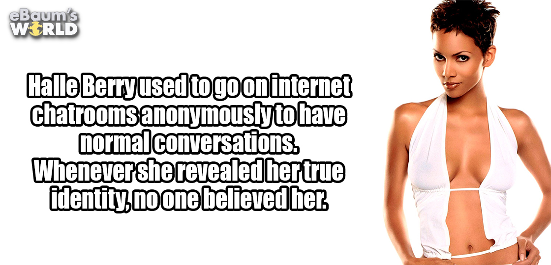 shoulder - eBaum's World Halle Berryused to go on internet chatrooms anonymously to have normal conversations Whenever she revealed her true identity, no one believed her