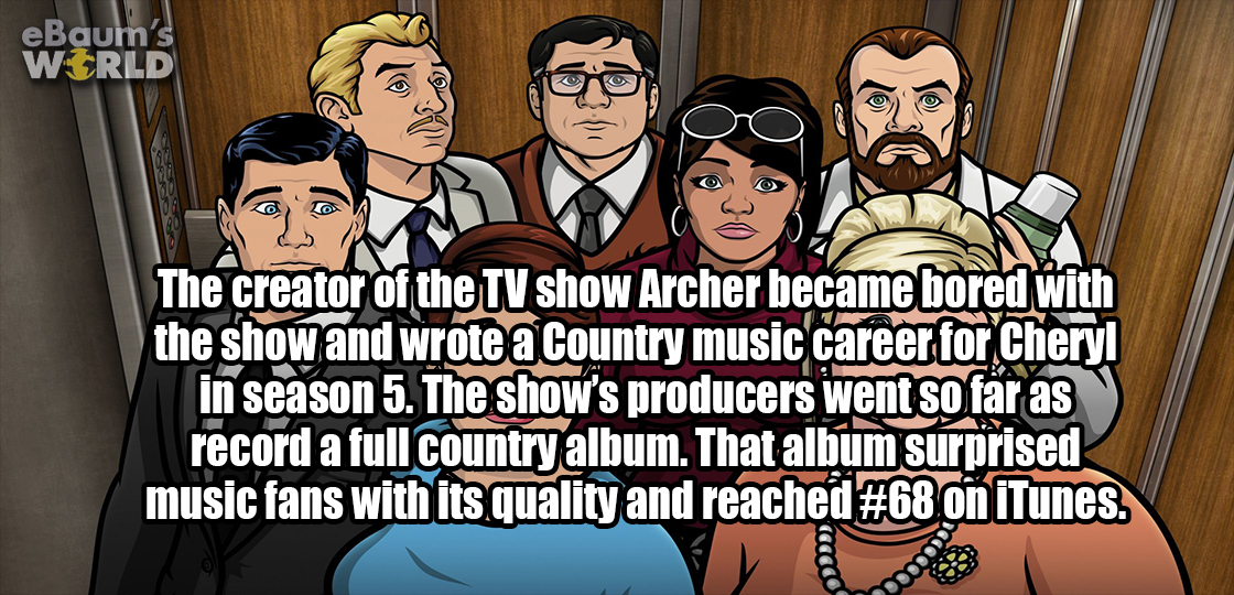cartoon - eBaum's Wrld The creator of the Tv show Archer became bored with the show and wrote a Country music career for Cheryl in season 5. The show's producers went so far as record a full country album. That album surprised music fans with its quality 