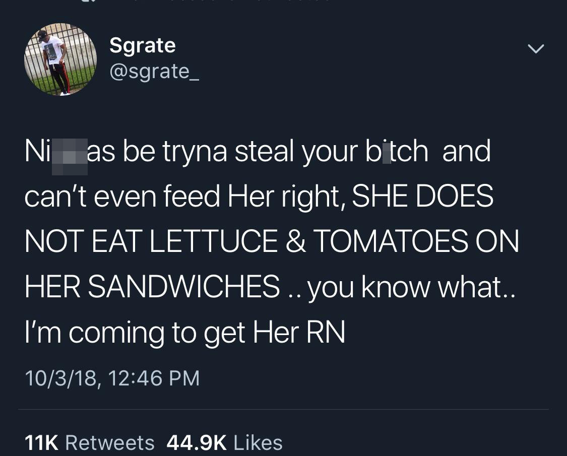atmosphere - Sgrate Ni as be tryna steal your bitch and can't even feed Her right, She Does Not Eat Lettuce & Tomatoes On Her Sandwiches .. you know what.. I'm coming to get Her Rn 10318, 11K