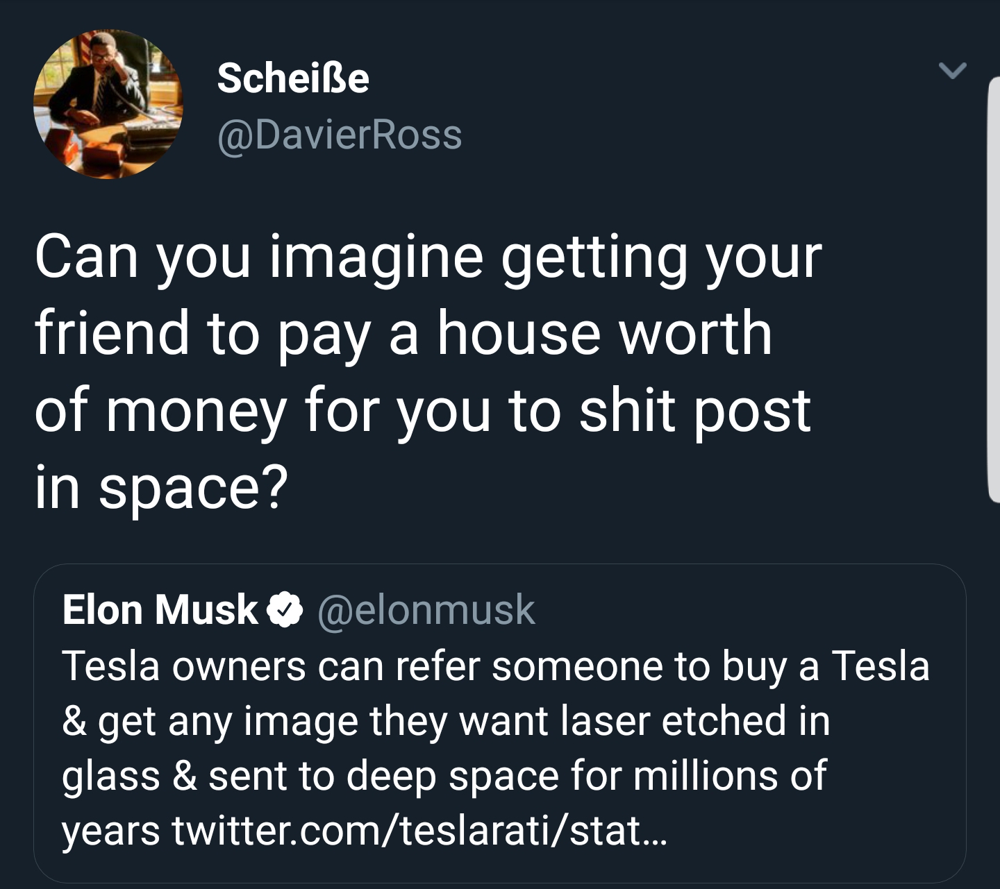 material - Scheie Can you imagine getting your friend to pay a house worth of money for you to shit post in space? Elon Musk Tesla owners can refer someone to buy a Tesla & get any image they want laser etched in glass & sent to deep space for millions of