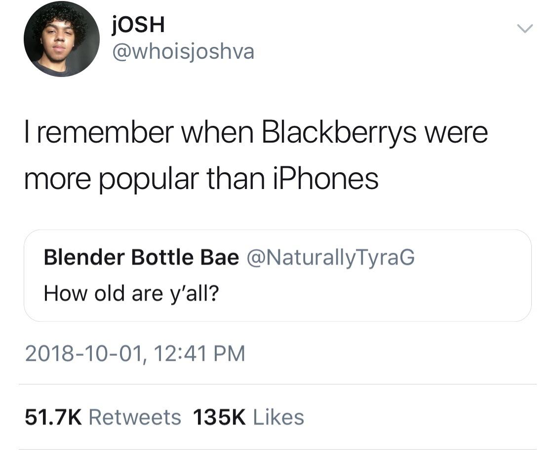 angle - Josh I remember when Blackberrys were more popular than iPhones Blender Bottle Bae How old are y'all? ,