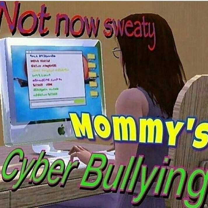 cringe mood shitpost - Not now sweaty Mommy's Gyber Bullying