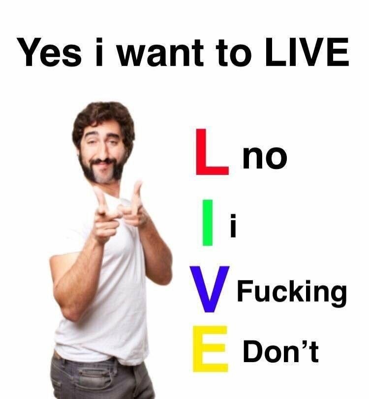 cringe yes i want to live no i fucking don t - Yes i want to Live L no V Fucking E Don't