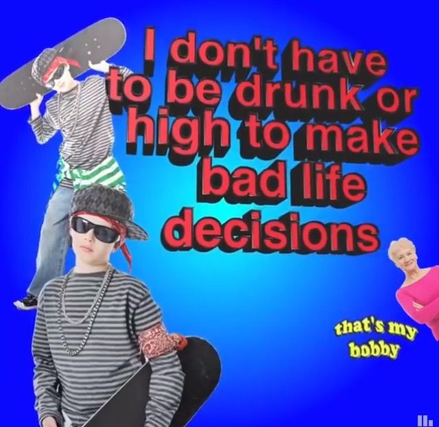 cringe fun - I don't have to be drunk or high to make bad life decisions that's my bobby